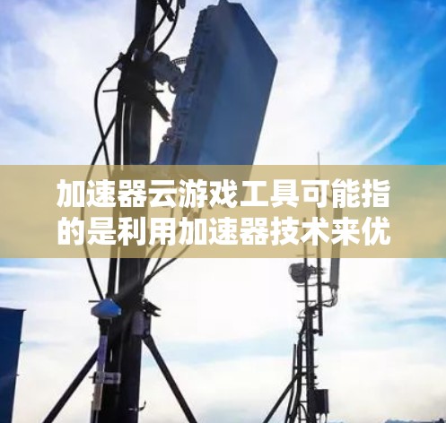 加速器云游戏工具可能指的是利用加速器技术来优化云游戏的性能和体验的一类工具或解决方案。这些工具通常旨在提高云游戏的加载速度、降低延迟、优化图形渲染性能等，从而提升用户的游戏体验