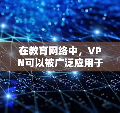 在教育网络中，VPN可以被广泛应用于多个方面