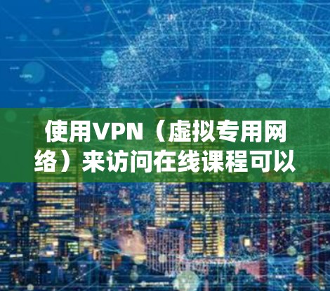使用VPN（虚拟专用网络）来访问在线课程可以绕过地理限制或网络限制，确保你可以在所在地区无法访问的课程中获得访问权限。以下是一些关于如何使用VPN来参加在线课程的建议和方法