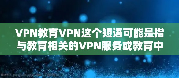 VPN教育VPN这个短语可能是指与教育相关的VPN服务或教育中使用VPN的相关内容。以下是一些可能的解释和相关信息