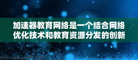 加速器教育网络是一个结合网络优化技术和教育资源分发的创新概念，旨在通过加速器技术提升教育网络的效率和用户体验。以下是对加速器教育网络的详细分析和总结