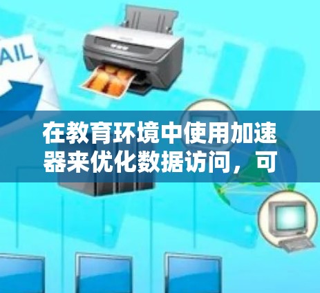 在教育环境中使用加速器来优化数据访问，可以显著提升资源访问速度和效率。以下是关于加速器教育访问的详细指南