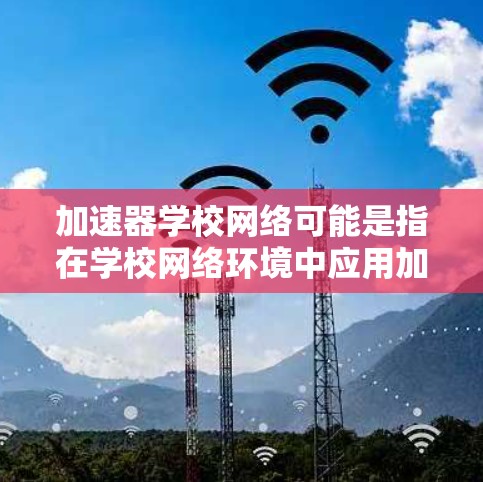 加速器学校网络可能是指在学校网络环境中应用加速器技术来优化网络性能和加速数据处理。加速器是一种网络设备，通常用于提高网络传输速度、降低延迟或优化资源访问性能。以下是一些可能的应用场景和优势