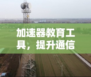 加速器教育工具，提升通信工程学习效率