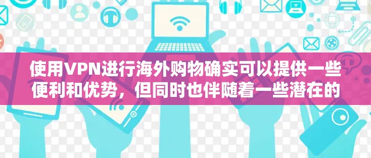 使用VPN进行海外购物确实可以提供一些便利和优势，但同时也伴随着一些潜在的风险和挑战。以下是关于使用VPN海外购物的一些关键点和建议