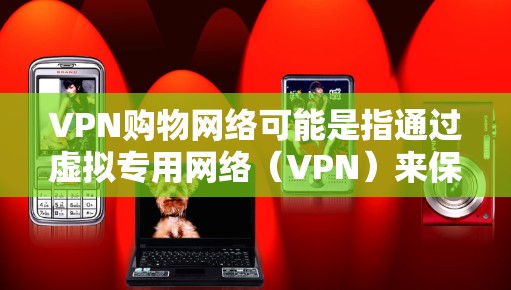 VPN购物网络可能是指通过虚拟专用网络（VPN）来保护在线购物的隐私和安全。随着越来越多的用户关注个人信息保护，VPN在在线购物中的应用越来越广泛