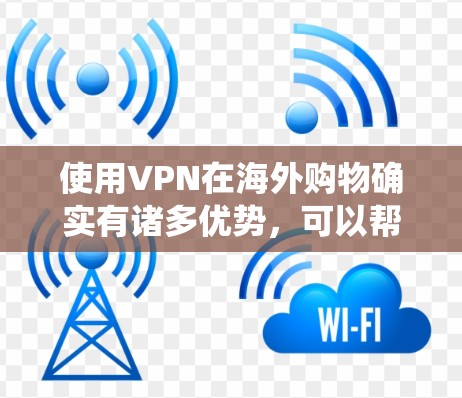 使用VPN在海外购物确实有诸多优势，可以帮助用户绕过地理限制，找到更划算的价格，并保护隐私。以下是一些关键点