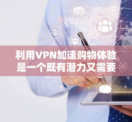 利用VPN加速购物体验是一个既有潜力又需要谨慎处理的策略。以下是对这一策略的详细分析和建议