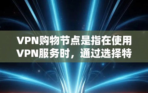 VPN购物节点是指在使用VPN服务时，通过选择特定服务器位置来优化购物体验的功能。以下是关于VPN购物节点的一些关键点