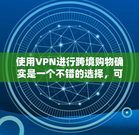 使用VPN进行跨境购物确实是一个不错的选择，可以帮助您访问受限的国际网站并节省成本。以下是详细的步骤指南，帮助您顺利完成跨境购物