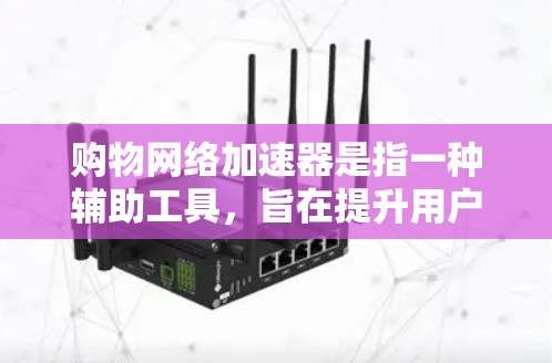 购物网络加速器是指一种辅助工具，旨在提升用户在在线购物过程中的效率和体验。以下是对购物网络加速器的详细分析和总结