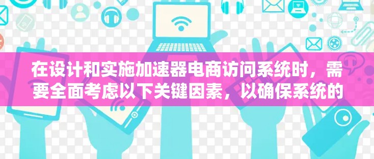 在设计和实施加速器电商访问系统时，需要全面考虑以下关键因素，以确保系统的高效性和稳定性