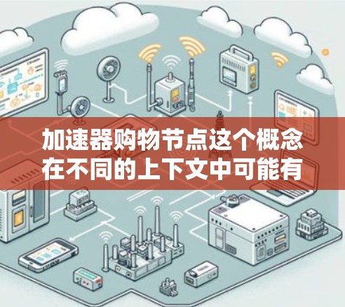 加速器购物节点这个概念在不同的上下文中可能有不同的含义，以下是一些可能的解释和相关信息
