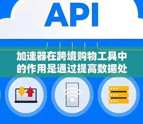 加速器在跨境购物工具中的作用是通过提高数据处理和网络连接效率，优化用户的购物体验。以下是加速器在跨境购物工具中的详细应用和总结