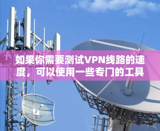 如果你需要测试VPN线路的速度，可以使用一些专门的工具或软件来衡量VPN连接的性能。以下是一些常用的VPN测速工具