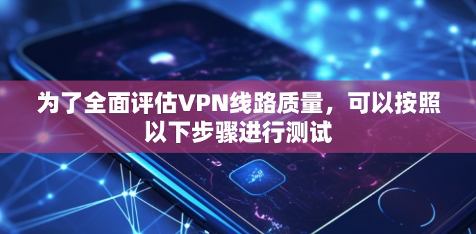 为了全面评估VPN线路质量，可以按照以下步骤进行测试