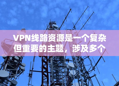 VPN线路资源是一个复杂但重要的主题，涉及多个方面的考量。以下是对VPN线路资源的系统总结