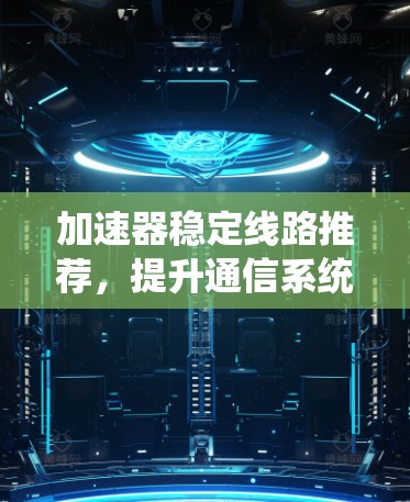 加速器稳定线路推荐，提升通信系统性能的关键因素