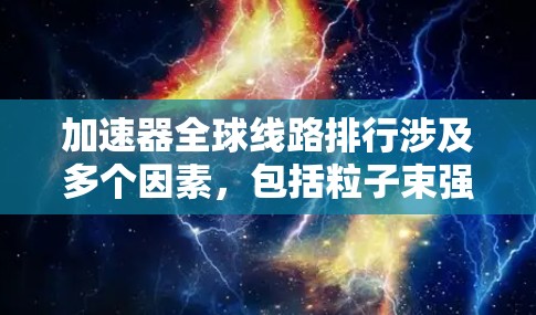 加速器全球线路排行涉及多个因素，包括粒子束强度、实验室的技术领先性和影响力等。以下是对主要加速器实验室的分析和排名