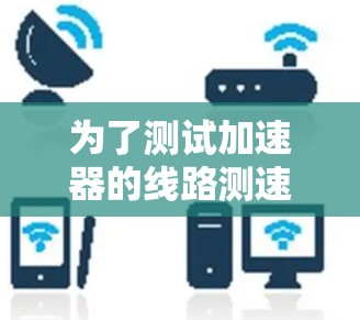 为了测试加速器的线路测速，可以按照以下步骤进行