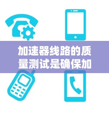 加速器线路的质量测试是确保加速器性能、稳定性和安全性的重要步骤。以下是一些常见的质量测试方法和流程