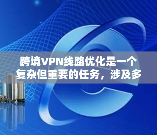 跨境VPN线路优化是一个复杂但重要的任务，涉及多个方面的考虑和策略。以下是对这一问题的总结和解决方案
