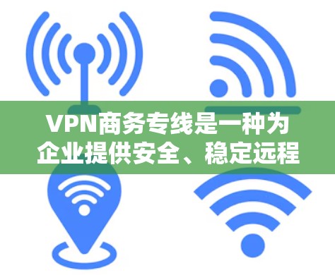 VPN商务专线是一种为企业提供安全、稳定远程访问服务的解决方案。以下是对VPN商务专线的详细说明