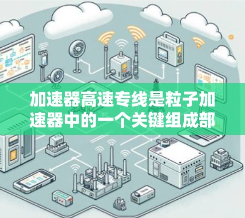 加速器高速专线是粒子加速器中的一个关键组成部分，旨在通过高效的设计和技术实现粒子的高速加速，为粒子物理实验提供高能粒子流。以下是对加速器高速专线的详细分析
