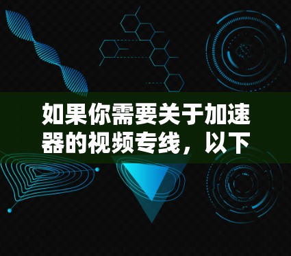 如果你需要关于加速器的视频专线，以下是一些建议和步骤，帮助你找到合适的视频资源
