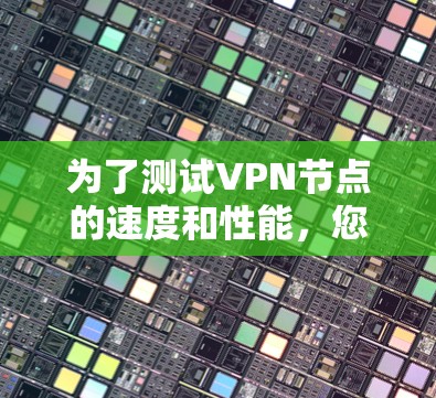 为了测试VPN节点的速度和性能，您可以使用以下步骤和工具