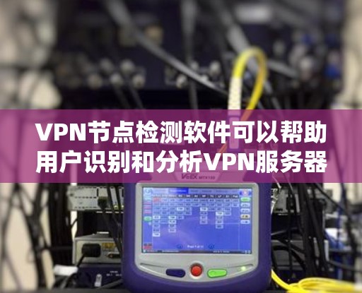 VPN节点检测软件可以帮助用户识别和分析VPN服务器的位置、状态和性能。以下是一些常用的工具和解决方案