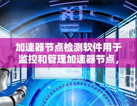 加速器节点检测软件用于监控和管理加速器节点，确保其高效运行。以下是对该软件的详细分析和建议