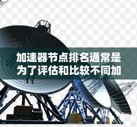 加速器节点排名通常是为了评估和比较不同加速器节点（如GPU、FPGA等）的性能和效率，以便优化资源分配、任务调度或性能分析。以下是关于加速器节点排名的一些关键要点和步骤