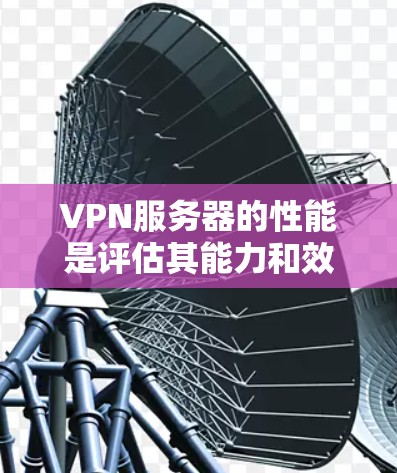 VPN服务器的性能是评估其能力和效率的重要指标，直接影响其在处理大量连接、传输数据和提供服务时的表现。以下是VPN服务器性能的主要方面