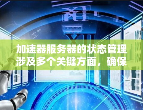 加速器服务器的状态管理涉及多个关键方面，确保其高效稳定运行。以下是对加速器服务器状态的总结和建议