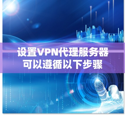 设置VPN代理服务器可以遵循以下步骤