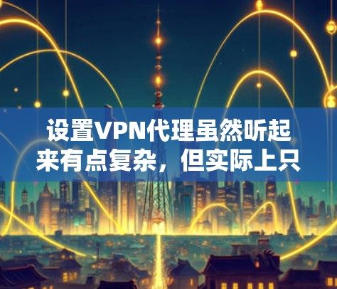设置VPN代理虽然听起来有点复杂，但实际上只要按照步骤一步步来，完全可以完成。以下是详细的步骤指南，帮助你顺利设置并使用VPN代理