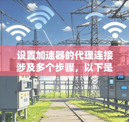 设置加速器的代理连接涉及多个步骤，以下是系统化的步骤指南