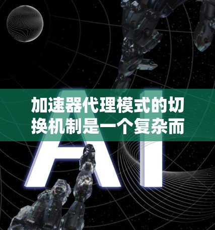 加速器代理模式的切换机制是一个复杂而多维度的问题，涉及性能优化、可靠性保障、一致性维护以及动态调整等多个方面。以下是对加速器代理模式切换机制的详细分析和总结