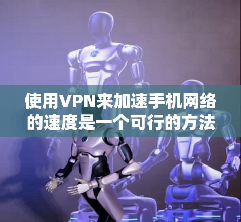 使用VPN来加速手机网络的速度是一个可行的方法，但需要综合考虑多个因素。以下是分步骤的指南，帮助你有效地设置并优化VPN