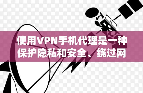 使用VPN手机代理是一种保护隐私和安全、绕过网络限制的有效方法。以下是对VPN手机代理的详细总结