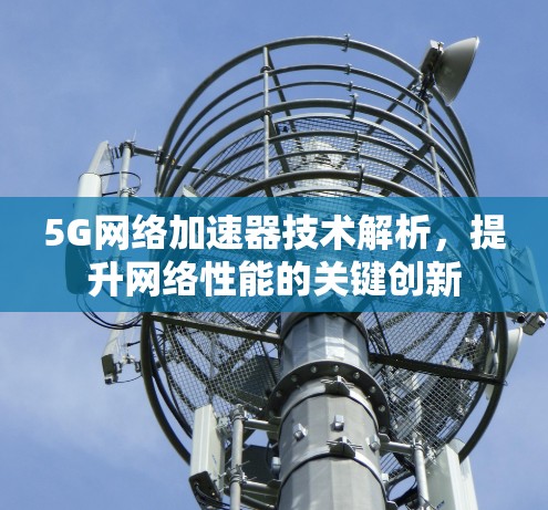 5G网络加速器技术解析，提升网络性能的关键创新
