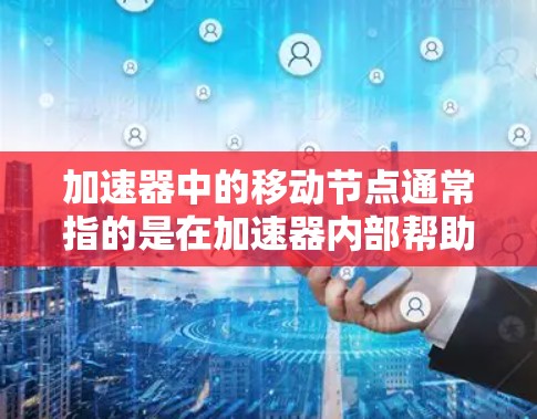加速器中的移动节点通常指的是在加速器内部帮助粒子（如电子、质子等）加速的关键元件。这些节点在加速过程中起到重要作用，帮助粒子逐步获得更高的能量。以下是关于加速器移动节点的一些关键点