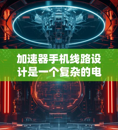 加速器手机线路设计是一个复杂的电子电路设计任务，涉及到多个方面，包括功耗管理、信号完整性、散热设计以及可靠性等。以下是一些关于加速器手机线路设计的关键点和考虑因素