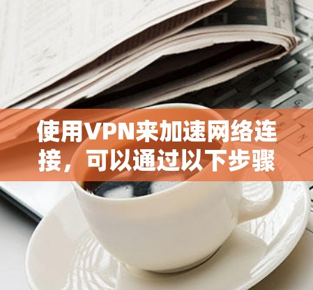 使用VPN来加速网络连接，可以通过以下步骤实现