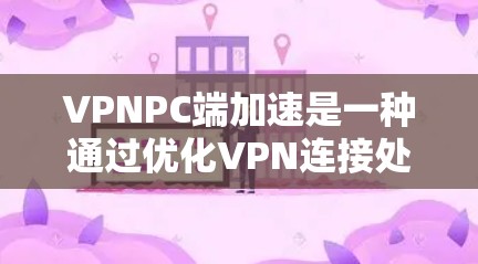 VPNPC端加速是一种通过优化VPN连接处理，提升PC端网络连接速度和稳定性的技术。以下是对该技术的详细解释
