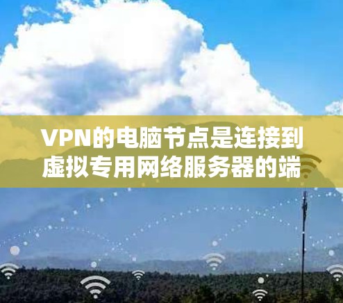 VPN的电脑节点是连接到虚拟专用网络服务器的端点，用于加密数据传输并保护隐私。以下是关于VPN电脑节点的详细解释