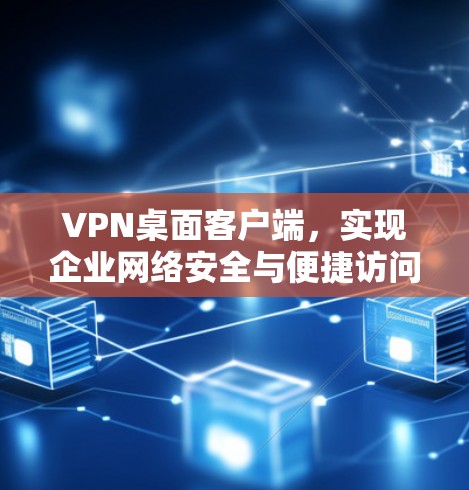VPN桌面客户端，实现企业网络安全与便捷访问的关键