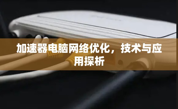 加速器电脑网络优化，技术与应用探析