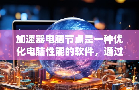 加速器电脑节点是一种优化电脑性能的软件，通过调整系统资源分配和优化后台运行来提升电脑的运行速度。以下是设置和使用加速器的步骤和注意事项
